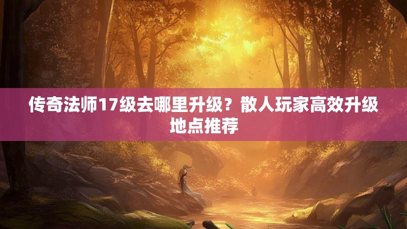 传奇法师17级去哪里升级?散人玩家高效升级地点推荐