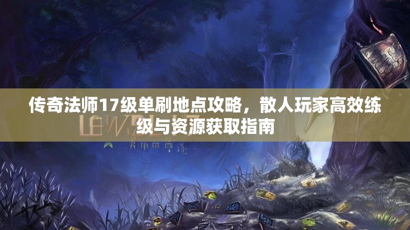 传奇法师17级单刷地点攻略,散人玩家高效练级与资源获取指南
