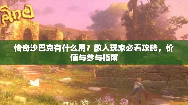 传奇沙巴克有什么用？散人玩家必看攻略，价值与参与指南