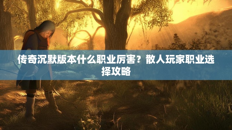 传奇沉默版本什么职业厉害？散人玩家职业选择攻略