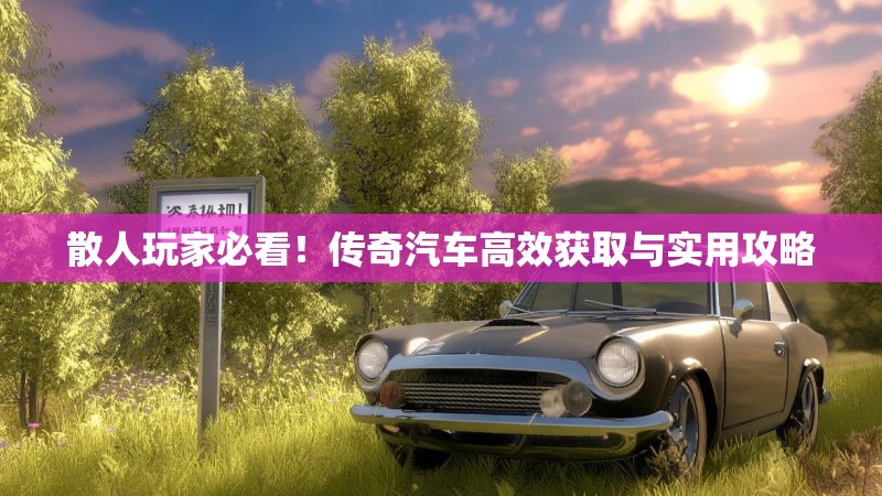 散人玩家必看！传奇汽车高效获取与实用攻略