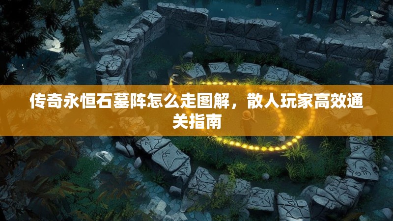 传奇永恒石墓阵怎么走图解，散人玩家高效通关指南