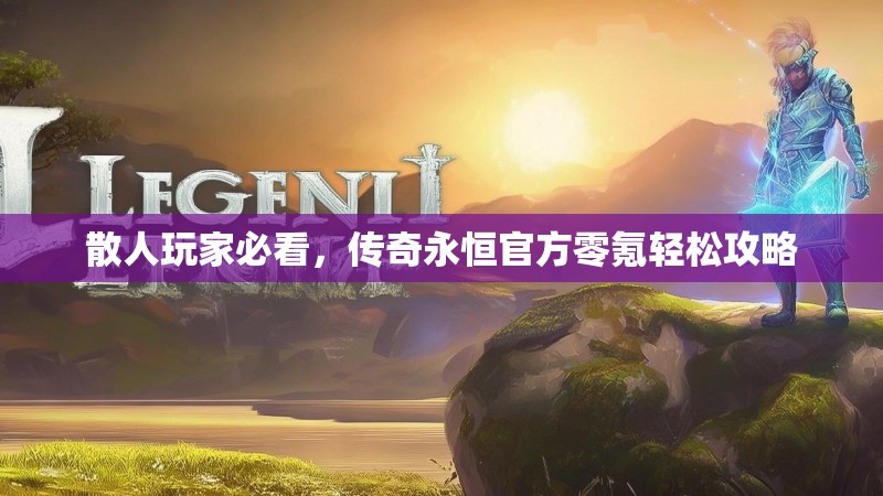 散人玩家必看，传奇永恒官方零氪轻松攻略