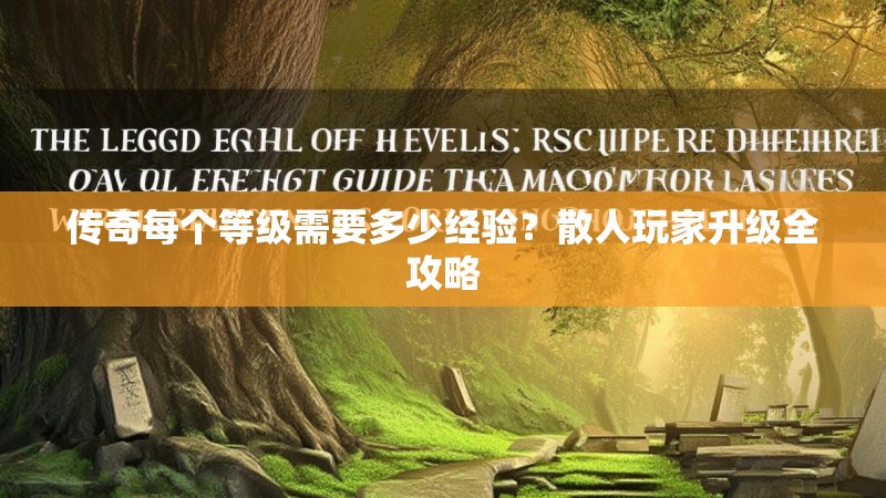 传奇每个等级需要多少经验？散人玩家升级全攻略