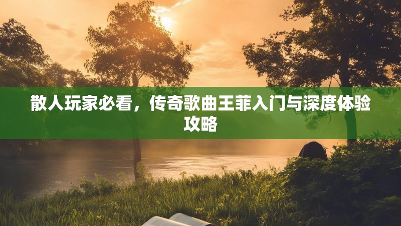 散人玩家必看，传奇歌曲王菲入门与深度体验攻略