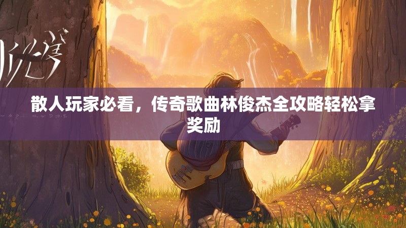 散人玩家必看，传奇歌曲林俊杰全攻略轻松拿奖励