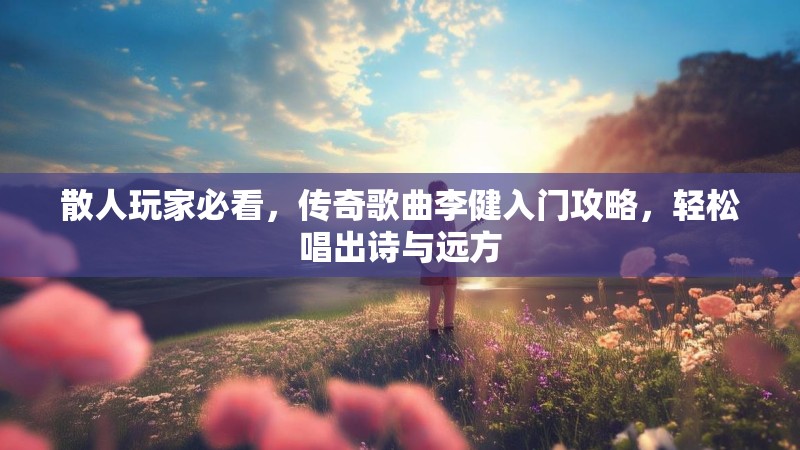 散人玩家必看，传奇歌曲李健入门攻略，轻松唱出诗与远方