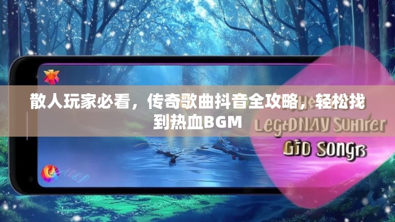 散人玩家必看，传奇歌曲抖音全攻略，轻松找到热血BGM