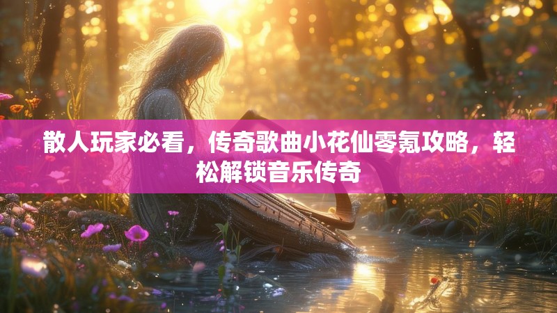 散人玩家必看，传奇歌曲小花仙零氪攻略，轻松解锁音乐传奇