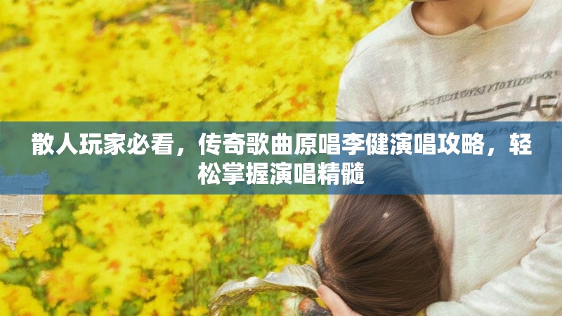 散人玩家必看，传奇歌曲原唱李健演唱攻略，轻松掌握演唱精髓