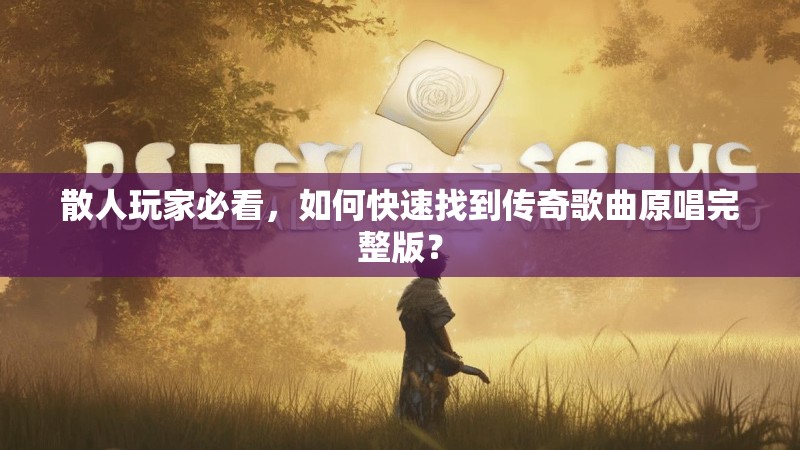 散人玩家必看，如何快速找到传奇歌曲原唱完整版？