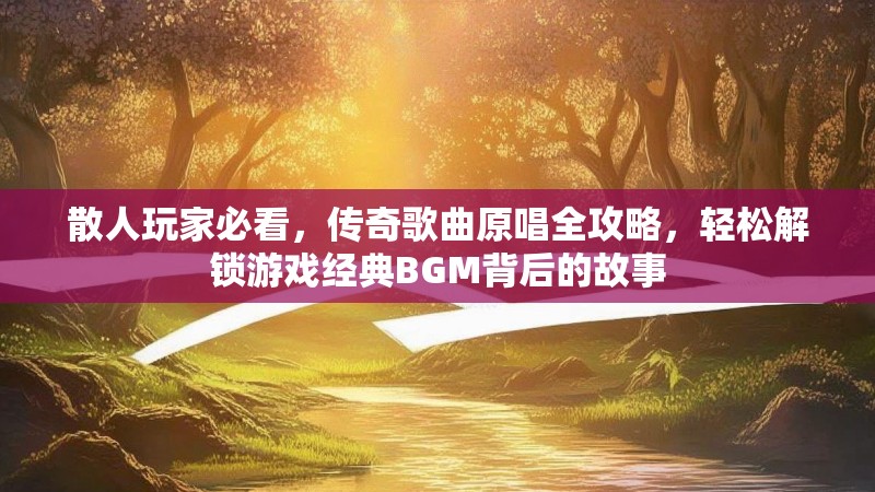 散人玩家必看，传奇歌曲原唱全攻略，轻松解锁游戏经典BGM背后的故事