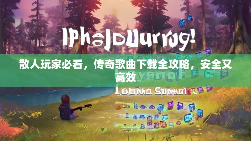 散人玩家必看，传奇歌曲下载全攻略，安全又高效
