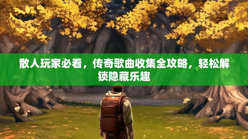 散人玩家必看，传奇歌曲收集全攻略，轻松解锁隐藏乐趣