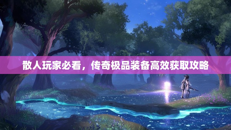散人玩家必看，传奇极品装备高效获取攻略