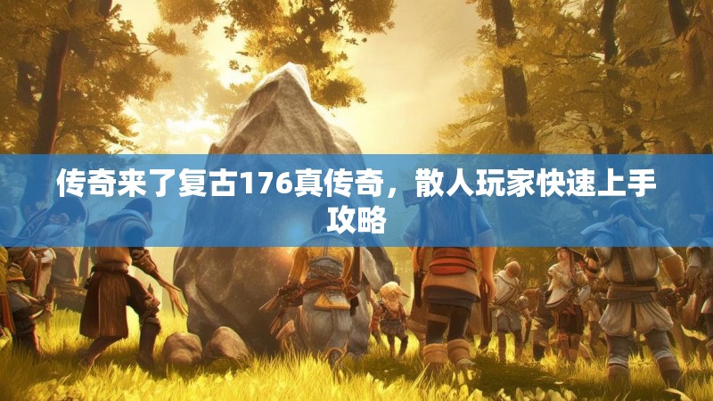 传奇来了复古176真传奇，散人玩家快速上手攻略
