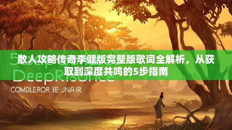 散人攻略传奇李健版完整版歌词全解析，从获取到深度共鸣的5步指南