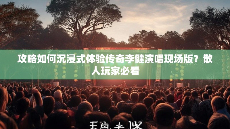 攻略如何沉浸式体验传奇李健演唱现场版？散人玩家必看