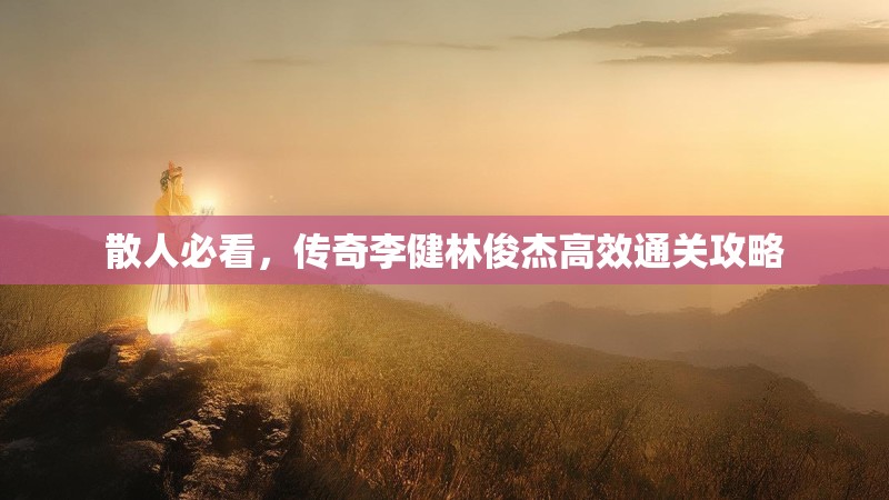 散人必看，传奇李健林俊杰高效通关攻略