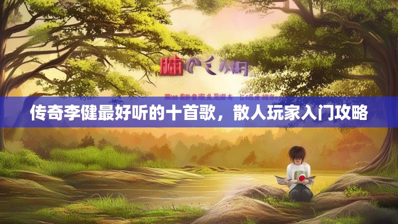 传奇李健最好听的十首歌，散人玩家入门攻略