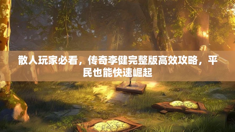 散人玩家必看，传奇李健完整版高效攻略，平民也能快速崛起