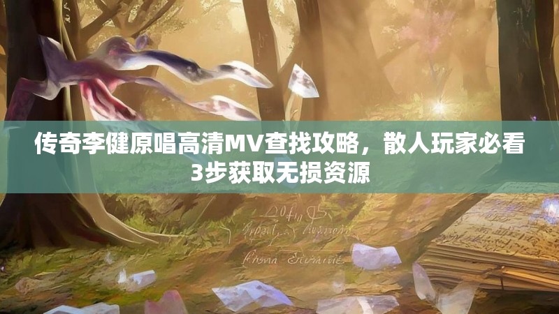 传奇李健原唱高清MV查找攻略，散人玩家必看3步获取无损资源