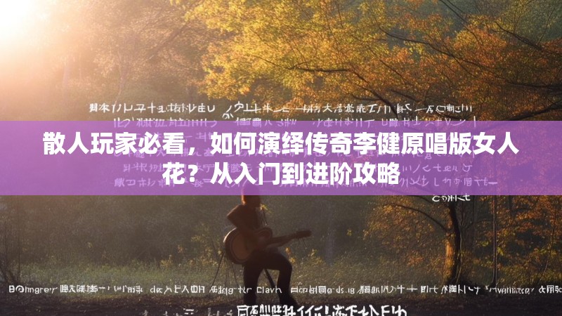 散人玩家必看，如何演绎传奇李健原唱版女人花？从入门到进阶攻略