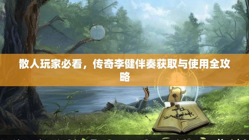 散人玩家必看，传奇李健伴奏获取与使用全攻略