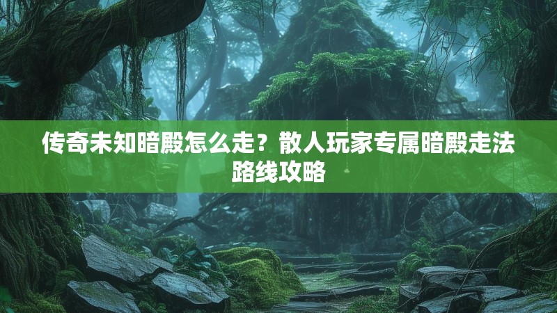 传奇未知暗殿怎么走？散人玩家专属暗殿走法路线攻略