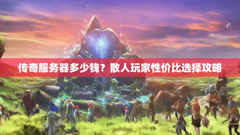 传奇服务器多少钱？散人玩家性价比选择攻略