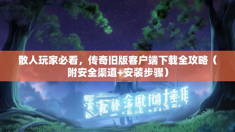 散人玩家必看，传奇旧版客户端下载全攻略（附安全渠道+安装步骤）