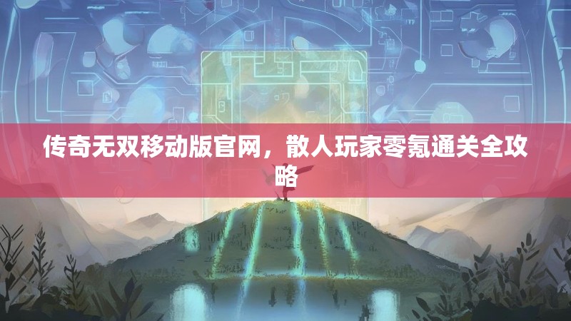 传奇无双移动版官网，散人玩家零氪通关全攻略