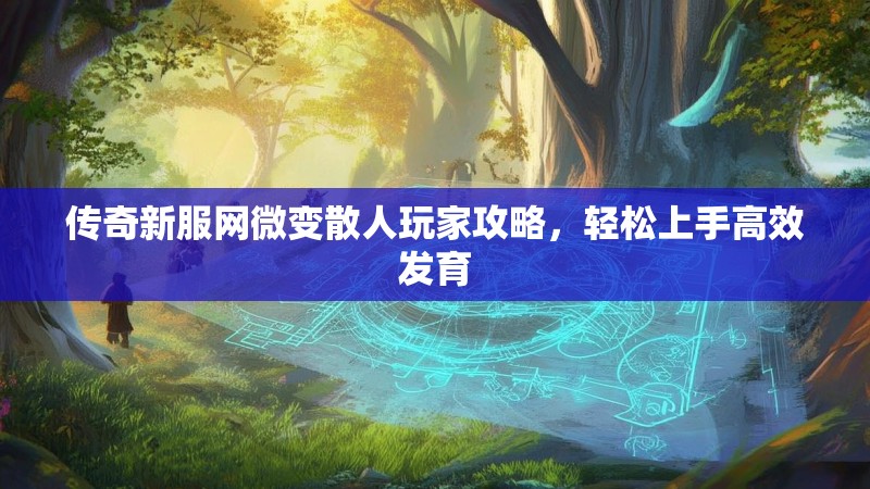 传奇新服网微变散人玩家攻略，轻松上手高效发育