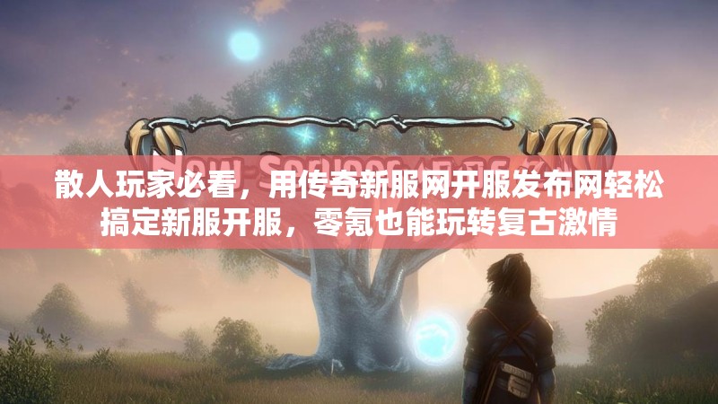 散人玩家必看，用传奇新服网开服发布网轻松搞定新服开服，零氪也能玩转复古激情