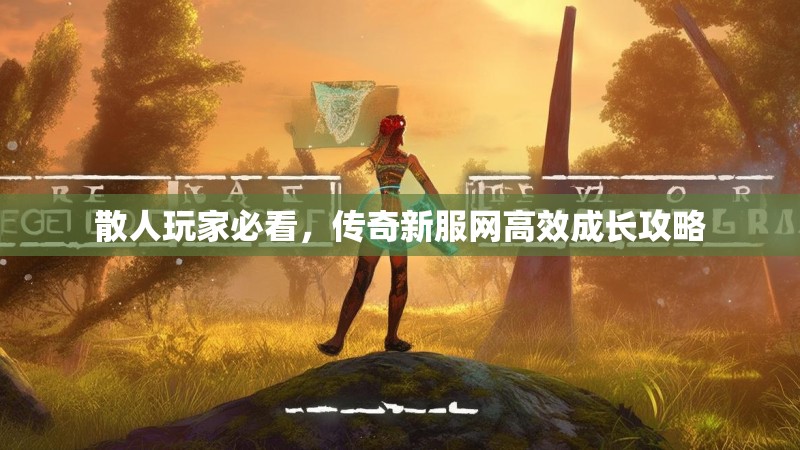 散人玩家必看,传奇新服网高效成长攻略