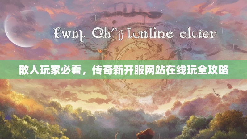 散人玩家必看，传奇新开服网站在线玩全攻略