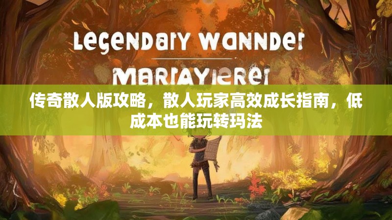 传奇散人版攻略，散人玩家高效成长指南，低成本也能玩转玛法