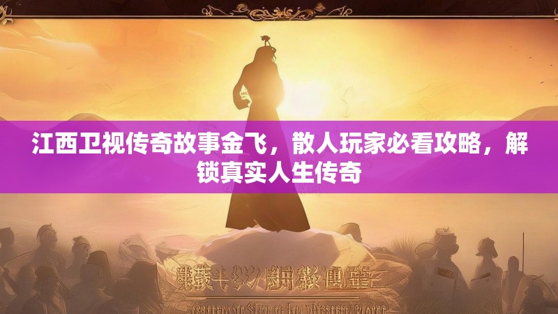 江西卫视传奇故事金飞，散人玩家必看攻略，解锁真实人生传奇