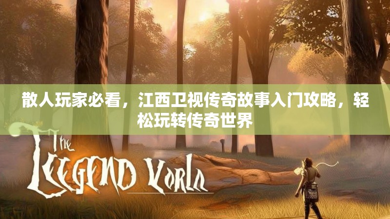 散人玩家必看，江西卫视传奇故事入门攻略，轻松玩转传奇世界