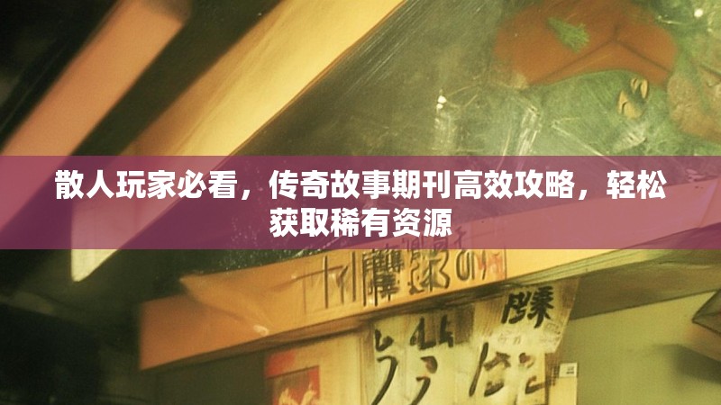散人玩家必看，传奇故事期刊高效攻略，轻松获取稀有资源