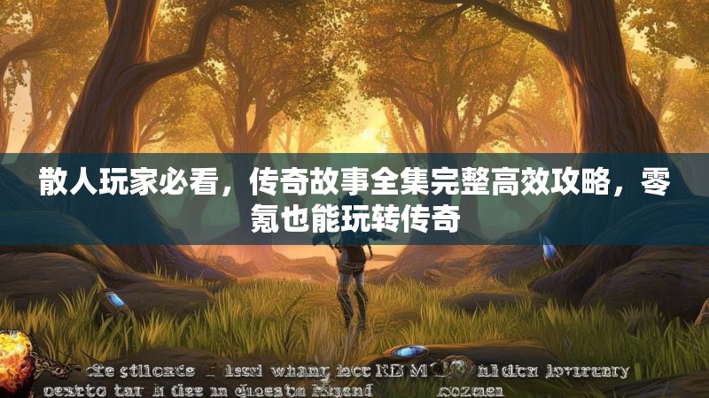 散人玩家必看，传奇故事全集完整高效攻略，零氪也能玩转传奇