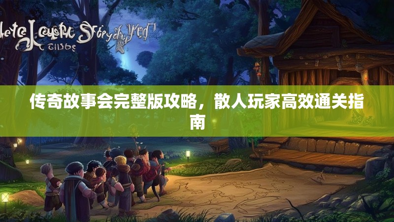 传奇故事会完整版攻略，散人玩家高效通关指南