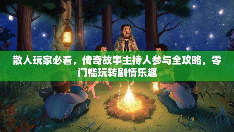 散人玩家必看，传奇故事主持人参与全攻略，零门槛玩转剧情乐趣