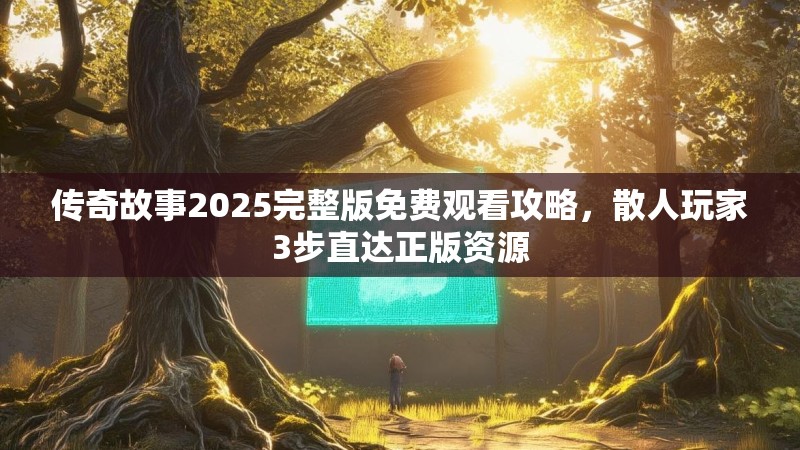 传奇故事2025完整版免费观看攻略，散人玩家3步直达正版资源