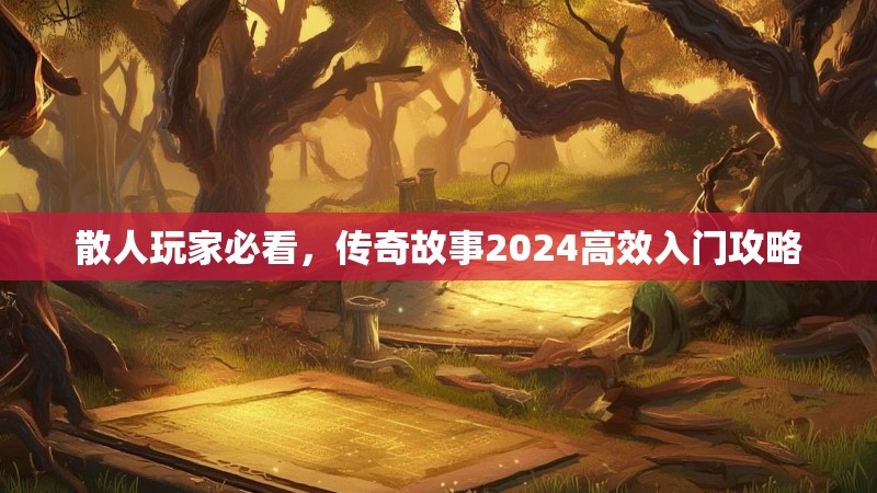 散人玩家必看，传奇故事2024高效入门攻略