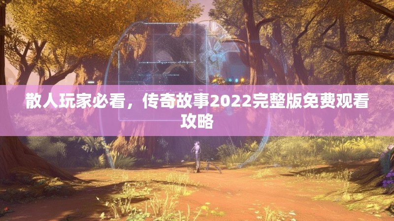 散人玩家必看，传奇故事2022完整版免费观看攻略