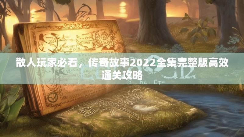 散人玩家必看，传奇故事2022全集完整版高效通关攻略