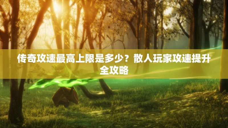 传奇攻速最高上限是多少？散人玩家攻速提升全攻略