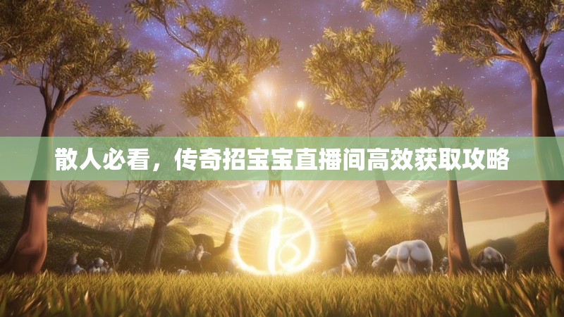 散人必看，传奇招宝宝直播间高效获取攻略