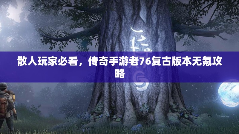 散人玩家必看，传奇手游老76复古版本无氪攻略